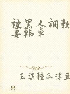 被黑人调教的人妻韩卓