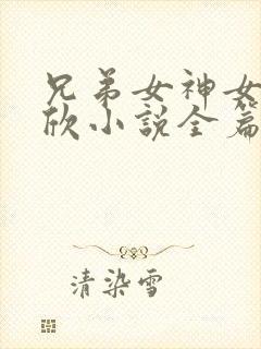 兄弟女神女友小欣小说全篇在线阅读