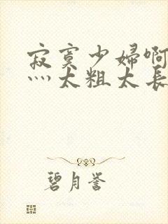 寂寞少妇啊轻点灬太粗太长了孕妇