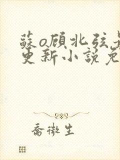 苏o顾北弦最新更新小说免费阅读