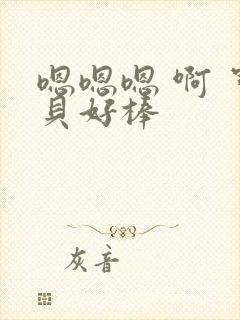 嗯嗯嗯 啊 宝贝好棒