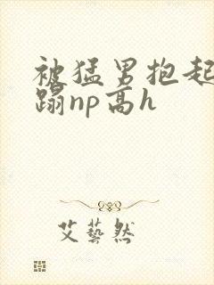 被猛男抱起来糟蹋np高h封面