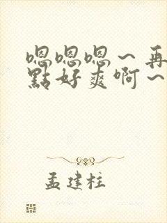 嗯嗯嗯～再快一点好爽啊～小说