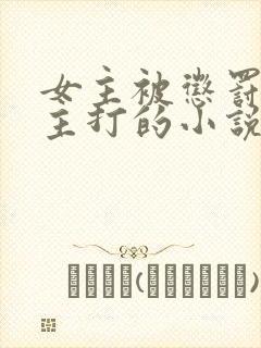 女主被惩罚挨男主打的小说