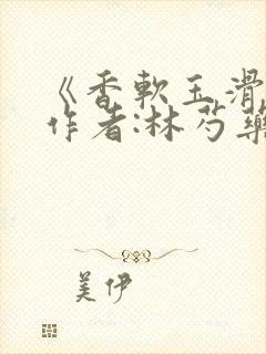 《香软玉滑》 作者:林芍药