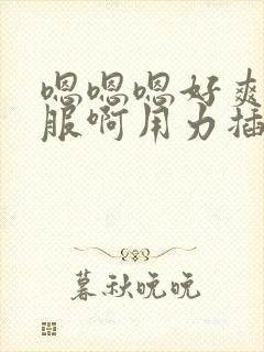 嗯嗯嗯好爽好舒服啊用力插