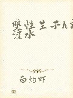 双性生子h调教灌水