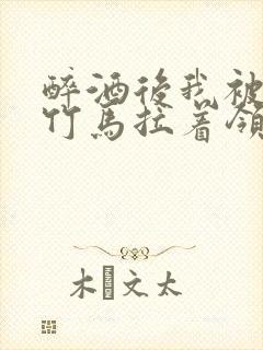 醉酒后我被青梅竹马拉着领证了