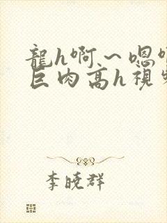 龙h啊～嗯啊h巨肉高h视频在线