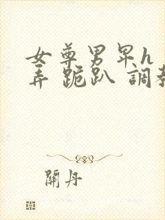 女尊男卑h 玩弄 跪趴 调教