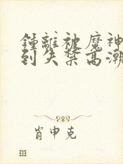 钟离被魔神调教到失禁高潮