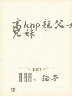 高hnp亲父女兄妹