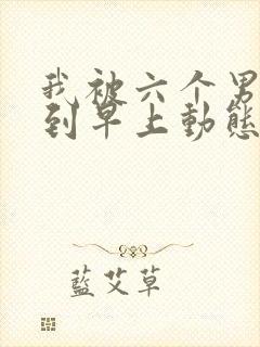 我被六个男人躁到早上动态图