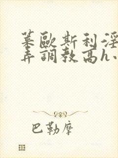 莱欧斯利淫堕玩弄调教高h小说