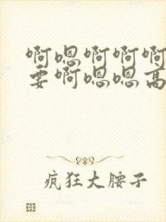 啊嗯啊啊啊我不要啊嗯嗯高h