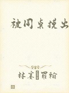 被同桌摸出水来