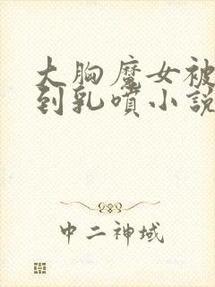 大胸魔女被调教到乳喷小说