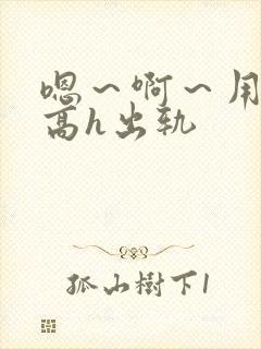 嗯～啊～用力～高h出轨