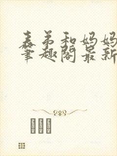 表弟和妈妈小说笔趣阁最新章节更新