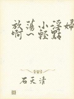 放荡小淫妇h嗯啊～轻点