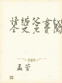 情缠父女txt全文免费阅读小说小喜