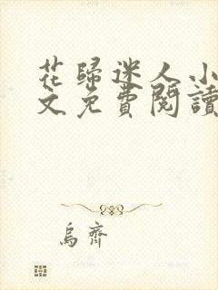 花归迷人小说全文免费阅读最新章节