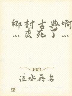 乡村古典啊嗯嗯…爽死了…舔岳母嗯