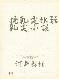 挠乳尖tk玩弄乳尖小说