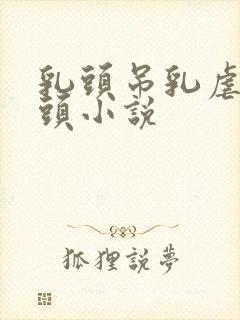 乳头吊乳虐哭奶头小说