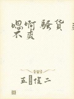 嗯啊 骚货 爽不爽