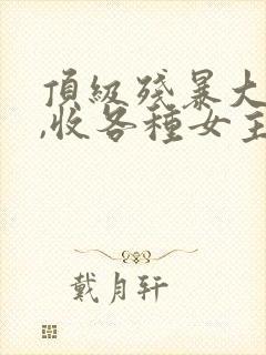 顶级残暴大反派,收各种女主的小说