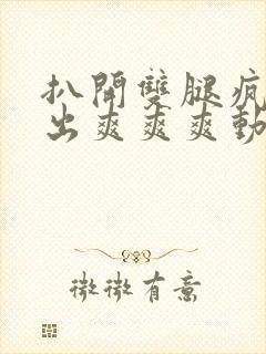 扒开双腿疯狂进出爽爽爽动态照片