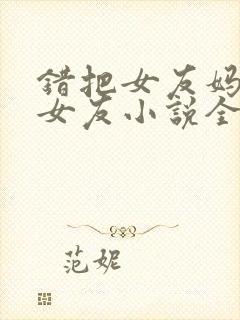 错把女友妈妈当女友小说全集