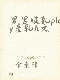 男男吸乳play产乳h文