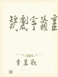 短剧合集重生后我成了权臣的掌中娇