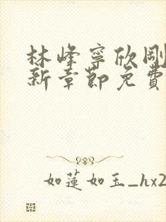 林峰宁欣刚刚更新章节免费阅读