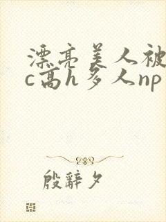 漂亮美人被迫挨c高h多人np小说