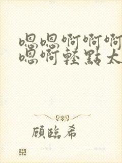 嗯嗯啊啊啊嗯啊嗯啊轻点太快了