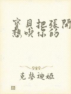 宝贝把张开腿我想吃你的