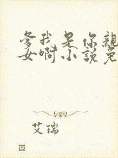 爹我是你亲生闺女啊小说免费阅读