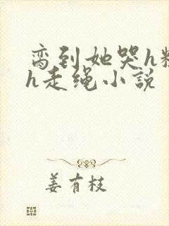 脔到她哭h粗话h走绳小说