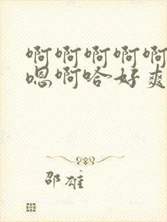 啊啊啊啊啊啊哈嗯啊哈好爽嗯~