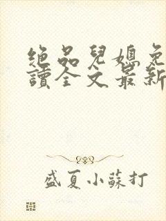 绝品儿媳免费阅读全文最新章节