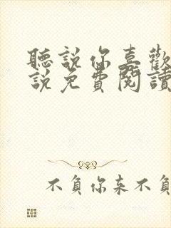 听说你喜欢我小说免费阅读无弹窗