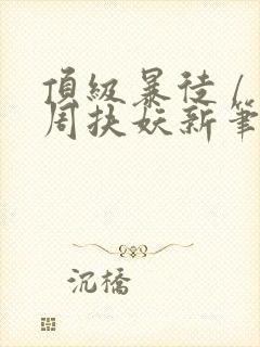 顶级暴徒 / 周扶妖新笔趣阁全文