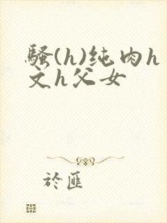 骚(h)纯肉h文h父女