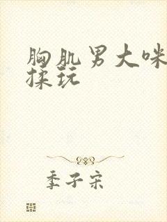 胸肌男大咪咪被揉玩