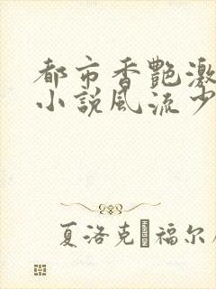 都市香艳激情肉小说风流少年小说