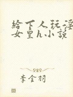 给下人玩淫虐的女皇h小说