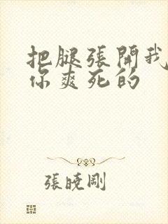 把腿张开我会让你爽死的